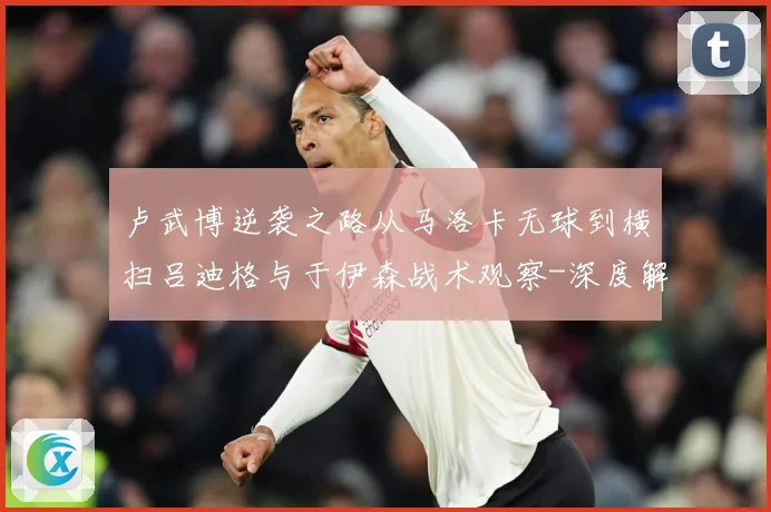 卢武博逆袭之路从马洛卡无球到横扫吕迪格与于伊森战术观察-深度解析