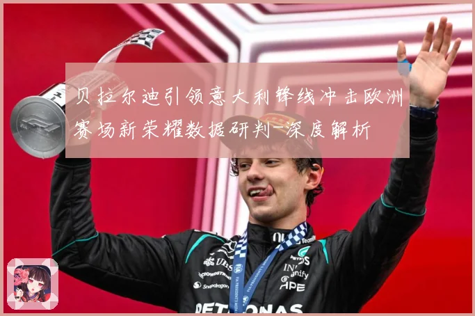 贝拉尔迪引领意大利锋线冲击欧洲赛场新荣耀数据研判-深度解析