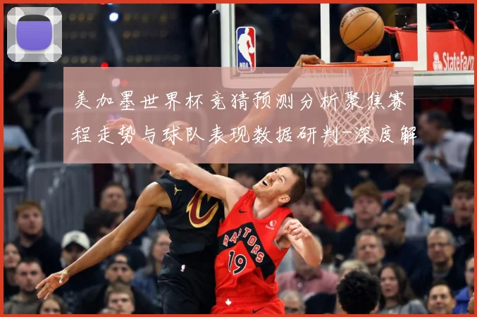 美加墨世界杯竞猜预测分析聚焦赛程走势与球队表现数据研判-深度解析