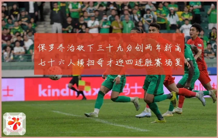 保罗乔治砍下三十九分创两年新高七十六人横扫奇才迎四连胜赛场复盘-深度解析