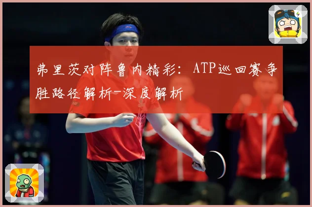 弗里茨对阵鲁内精彩：ATP巡回赛争胜路径解析-深度解析