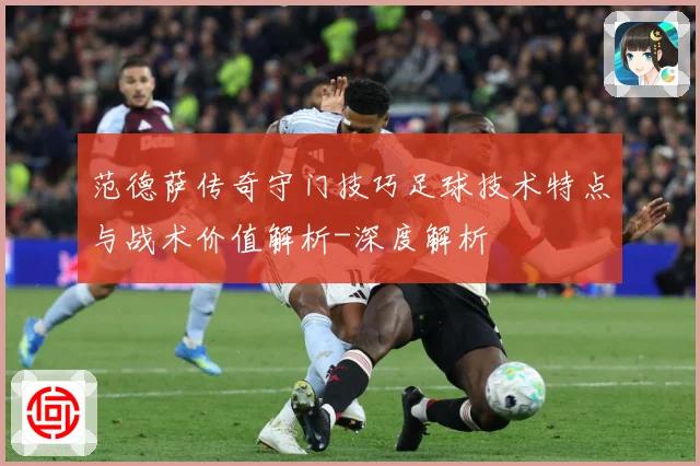 范德萨传奇守门技巧足球技术特点与战术价值解析-深度解析
