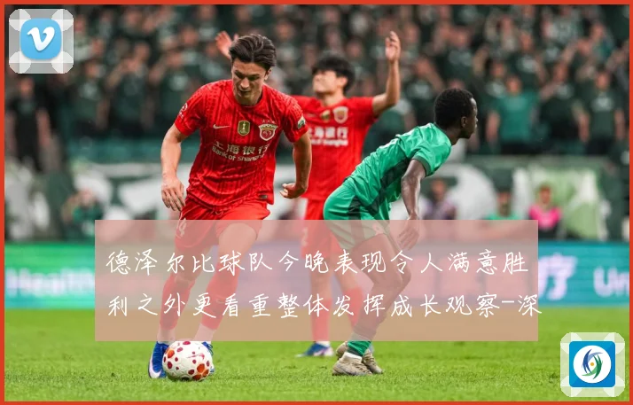 德泽尔比球队今晚表现令人满意胜利之外更看重整体发挥成长观察-深度解析