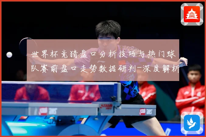世界杯竞猜盘口分析技巧与热门球队赛前盘口走势数据研判-深度解析