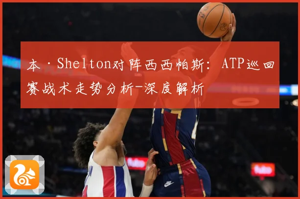 本·Shelton对阵西西帕斯：ATP巡回赛战术走势分析-深度解析