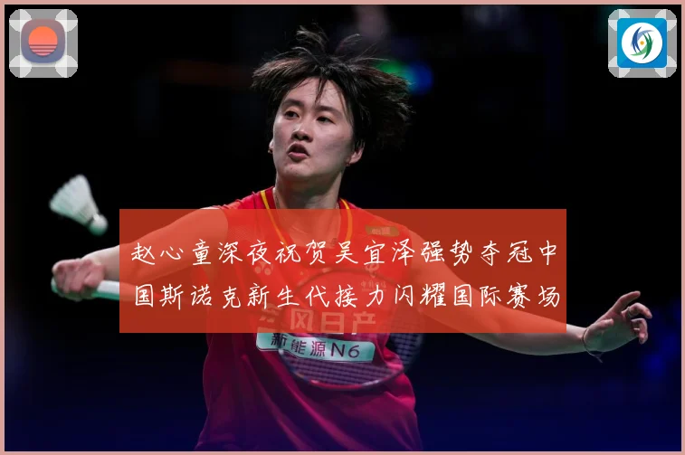 赵心童深夜祝贺吴宜泽强势夺冠中国斯诺克新生代接力闪耀国际赛场成长观察-深度解析
