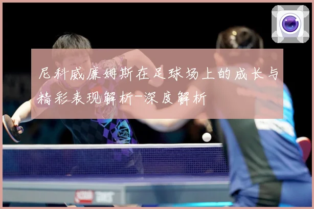 尼科威廉姆斯在足球场上的成长与精彩表现解析-深度解析