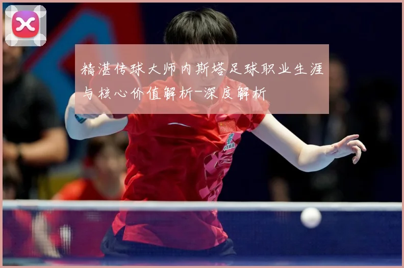 精湛传球大师内斯塔足球职业生涯与核心价值解析-深度解析