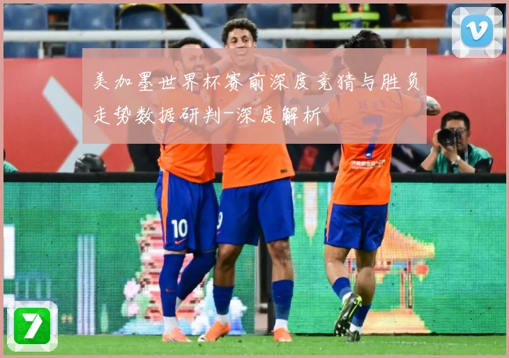 美加墨世界杯赛前深度竞猜与胜负走势数据研判-深度解析