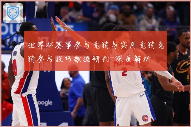 世界杯赛事参与竞猜与实用竞猜竞猜参与技巧数据研判-深度解析