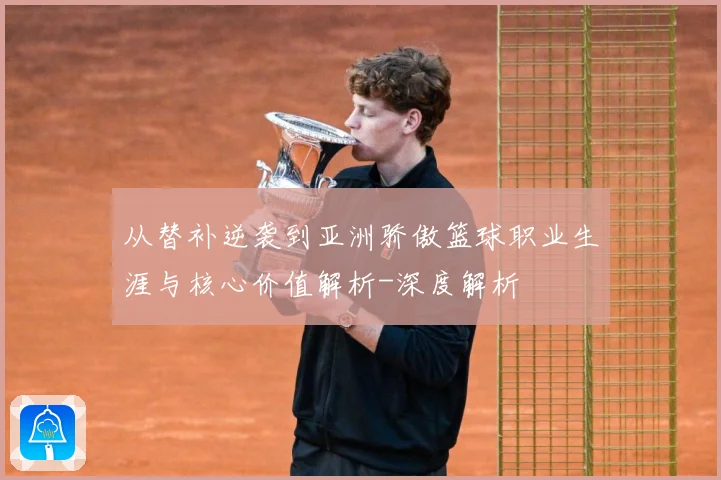 从替补逆袭到亚洲骄傲篮球职业生涯与核心价值解析-深度解析