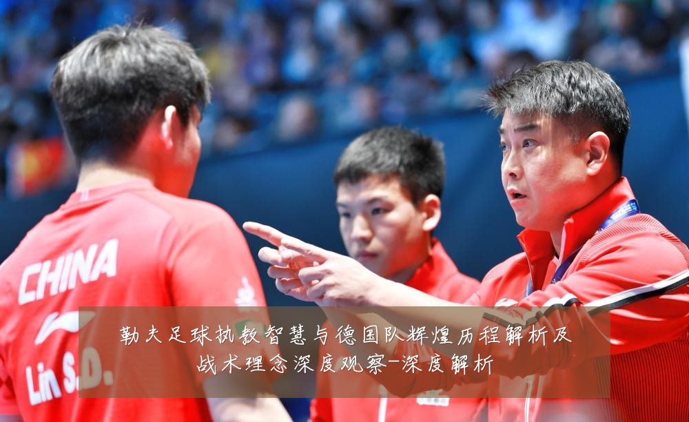勒夫足球执教智慧与德国队辉煌历程解析及战术理念深度观察-深度解析