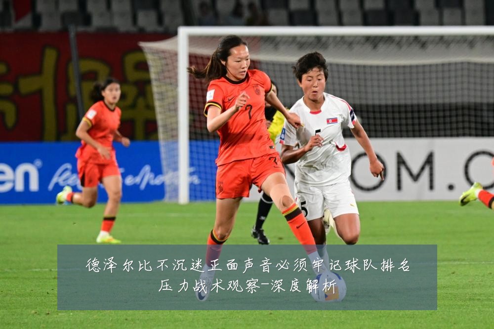 德泽尔比不沉迷正面声音必须牢记球队排名压力战术观察-深度解析