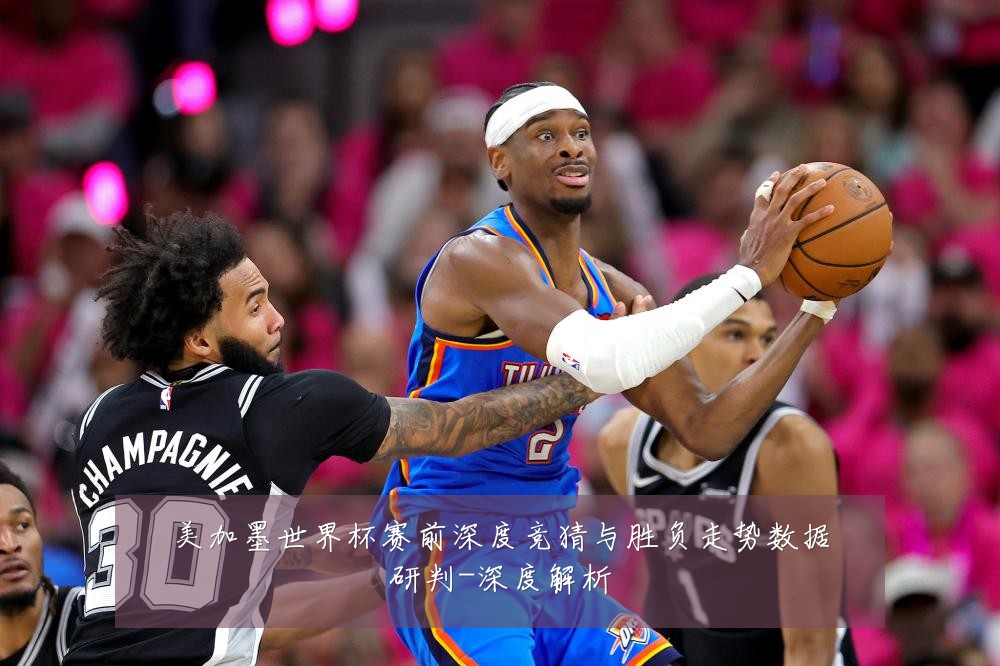 美加墨世界杯赛前深度竞猜与胜负走势数据研判-深度解析