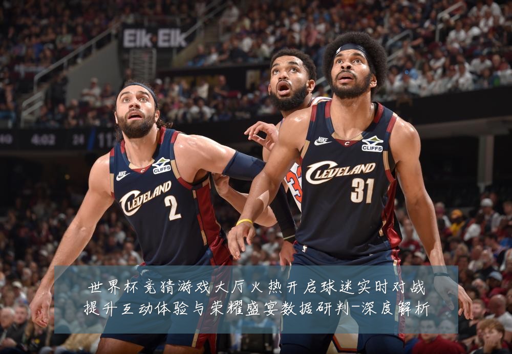 世界杯竞猜游戏大厅火热开启球迷实时对战提升互动体验与荣耀盛宴数据研判-深度解析