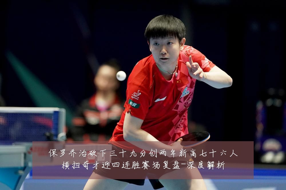 保罗乔治砍下三十九分创两年新高七十六人横扫奇才迎四连胜赛场复盘-深度解析