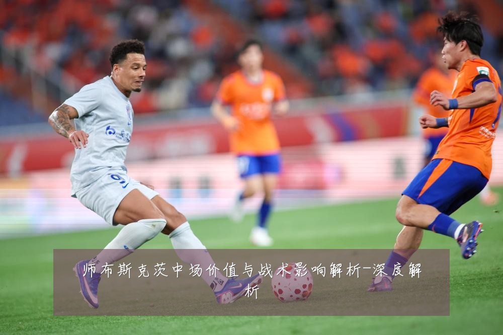 师布斯克茨中场价值与战术影响解析-深度解析