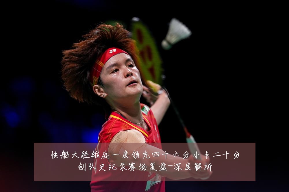 快船大胜雄鹿一度领先四十六分小卡二十分创队史纪录赛场复盘-深度解析