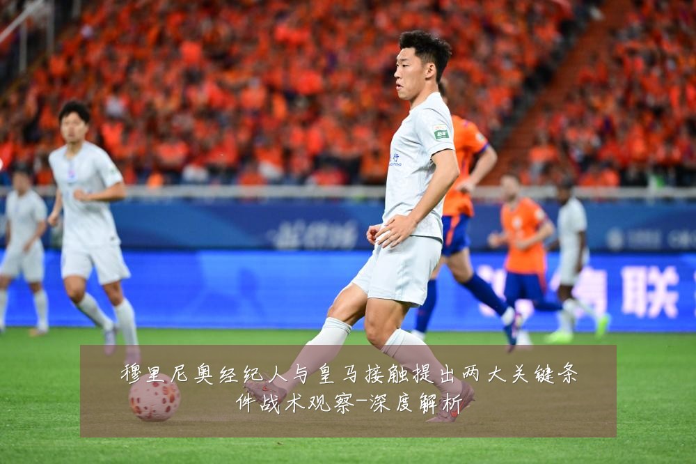 穆里尼奥经纪人与皇马接触提出两大关键条件战术观察-深度解析