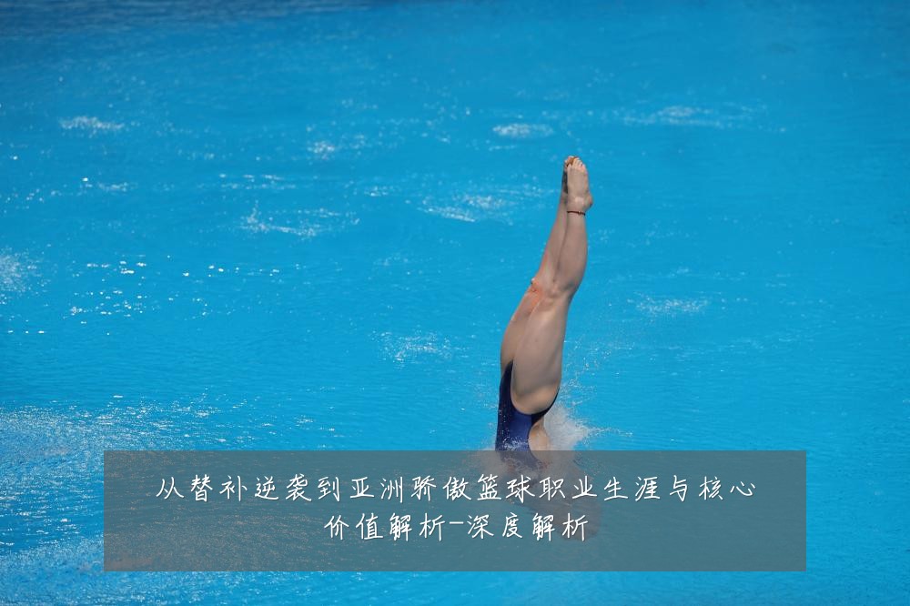 从替补逆袭到亚洲骄傲篮球职业生涯与核心价值解析-深度解析