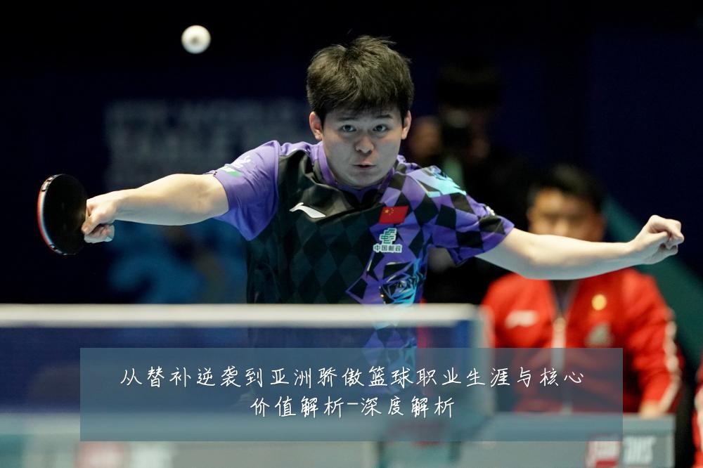从替补逆袭到亚洲骄傲篮球职业生涯与核心价值解析-深度解析
