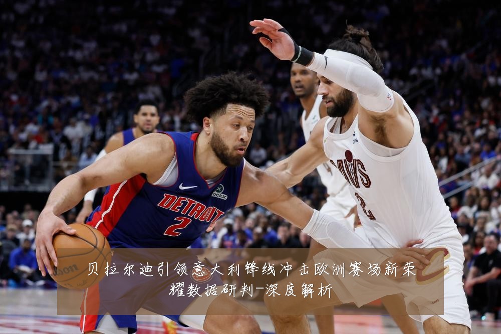 贝拉尔迪引领意大利锋线冲击欧洲赛场新荣耀数据研判-深度解析